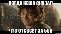 Когда Кеша сказал что отсосёт за 500