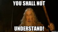 you shall not understand!