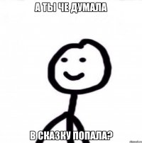 а ты че думала в сказку попала?