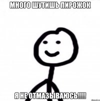 много шутишь пирожок я не отмазываюсь!!!!