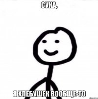 Сука, я хлебушек вообще-то