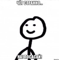 Чёт странно... На! ПОСАСАЙ!