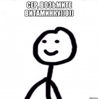 Сер, возьмите витаминку))0)) 