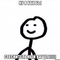 ну я как бы стеснительный ващет)))))