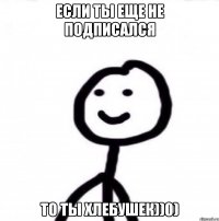 Если ты еще не подписался То ты хлебушек))0)