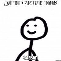 да как не работали Серег? заебал