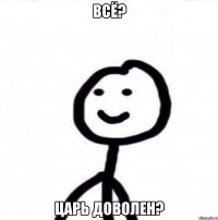 ВСЁ? ЦАРЬ ДОВОЛЕН?