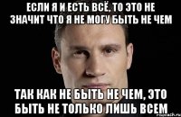 Если я и есть всё, то это не значит что я не могу быть не чем Так как не быть не чем, это быть не только лишь всем