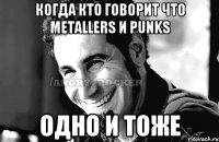 когда кто говорит что metallers и Punks одно и тоже