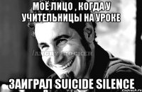 Моё лицо , когда у учительницы на уроке Заиграл Suicide Silence