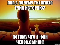 Пап,а почему ты плохо учил историю? Потому что я фан челси,сынок!