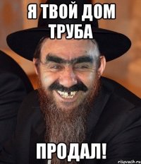 Я твой дом труба Продал!