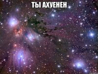 Ты ахуенен 