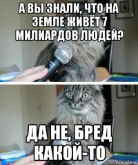 а вы знали, что на земле живёт 7 милиардов людей? да не, бред какой-то