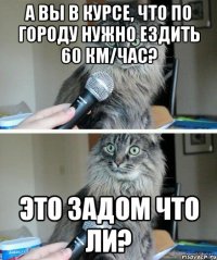 А вы в курсе, что по городу нужно ездить 60 км/час? Это задом что ли?