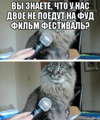 Вы знаете, что у нас двое не поедут на фуд фильм фестиваль? 