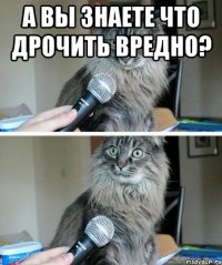 А вы знаете что дрочить вредно? 