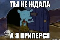 Ты не ждала А я приперся