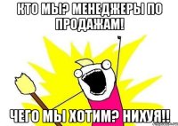 Кто мы? Менеджеры по продажам! Чего мы хотим? Нихуя!!