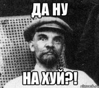 да ну на хуй?!