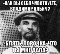 -Как вы себя чувствуете, Владимир Ильич? -Блять, Лорочка, что ты мне дала?