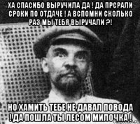 ха спасибо выручила да ! Да прсрали сроки по отдаче ! А вспомни сколько раз мы тебя выручали ?! Но Хамить тебе не давал повода ! Да пошла ты лесом милочка !