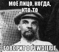 Моё лицо, когда, кто-то говорит о PewDiePie