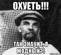 ОХУЕТЬ!!! ТАК ЗНАЧИТ, Я МОДНЫЙ?!