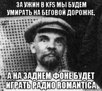 За ужин в KFS мы будем умирать на беговой дорожке, а на заднем фоне будет играть радио Romantica