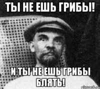 Ты не ешь грибы! И ты не ешь грибы блять!