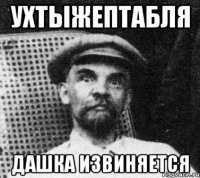 УХТЫЖЕПТАБЛЯ ДАШКА ИЗВИНЯЕТСЯ