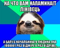 на что вам напаминаіт лінівець а балу б началбника в людина яка 1000001 раз відміре 0 раз відріже