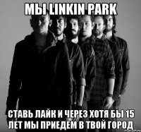 мы LINKIN PARK СТАВЬ ЛАЙК И ЧЕРЕЗ ХОТЯ БЫ 15 ЛЕТ МЫ ПРИЕДЕМ В ТВОЙ ГОРОД