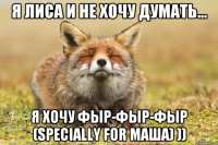 Я лиса и не хочу думать... Я хочу фыр-фыр-фыр (specially for Маша) ))