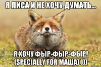 Я лиса и не хочу думать... Я хочу фыр-фыр-фыр! (specially for Маша) )))