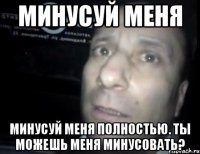 МИНУСУЙ МЕНЯ Минусуй меня полностью. Ты можешь меня минусовать?