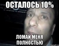 Осталось 10% Ломай меня полностью