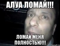 Алуа ломай!!! Ломай меня полностью!!!