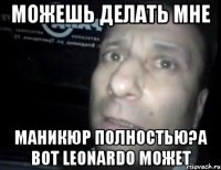 Можешь делать мне маникюр полностью?А вот Leonardo может