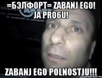 =Бэлфорт= zabanj ego! ja pro6u! zabanj ego polnostju!!!