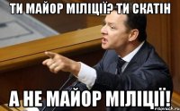 Ти майор міліції? Ти скатін а не майор міліції!