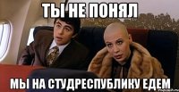 Ты не понял Мы на Студреспублику едем