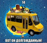 14 Вот он долгожданный!