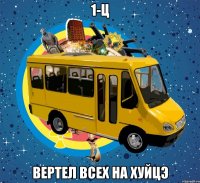 1-Ц вертел всех на хуйЦэ