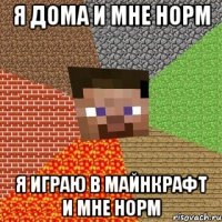 я дома и мне норм я играю в майнкрафт и мне норм