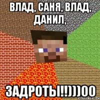 Влад, Саня, Влад, Данил, задроты!!)))00