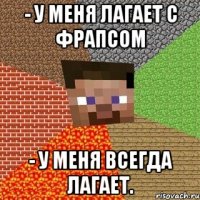 - У меня лагает с фрапсом - У меня всегда лагает.