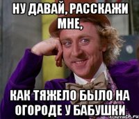 НУ ДАВАЙ, РАССКАЖИ МНЕ, КАК ТЯЖЕЛО БЫЛО НА ОГОРОДЕ У БАБУШКИ