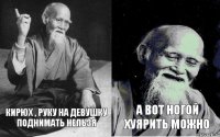 Кирюх , руку на девушку поднимать нельзя А вот ногой хуярить можно