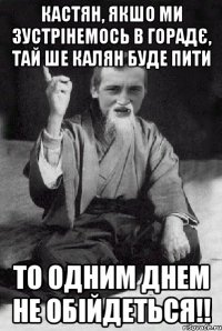 Кастян, якшо ми зустрінемось в горадє, тай ше Калян буде пити То одним днем не обійдеться!!